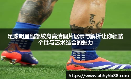 足球明星腿部纹身高清图片展示与解析让你领略个性与艺术结合的魅力